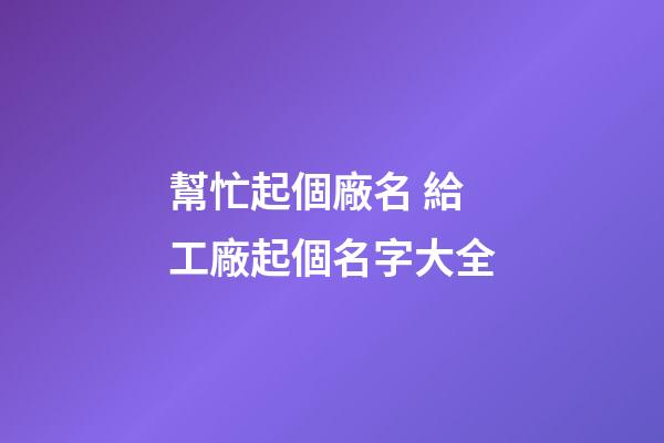 幫忙起個廠名 給工廠起個名字大全-第1張-公司起名-玄機派